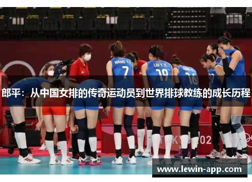 郎平：从中国女排的传奇运动员到世界排球教练的成长历程
