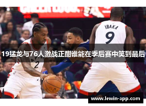 19猛龙与76人激战正酣谁能在季后赛中笑到最后