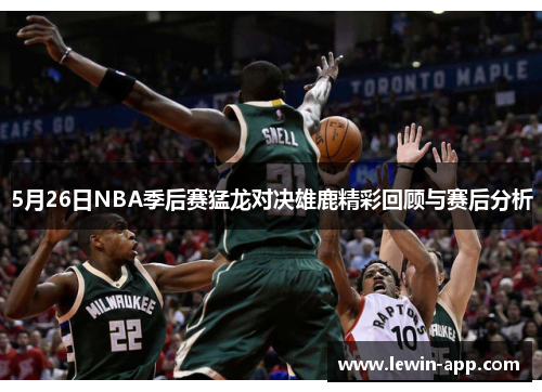 5月26日NBA季后赛猛龙对决雄鹿精彩回顾与赛后分析