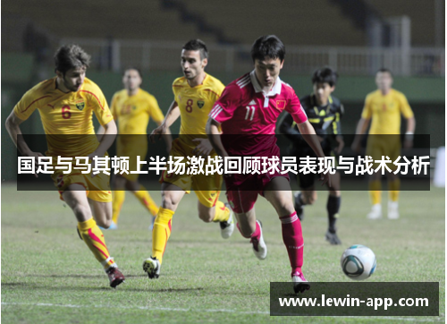 国足与马其顿上半场激战回顾球员表现与战术分析