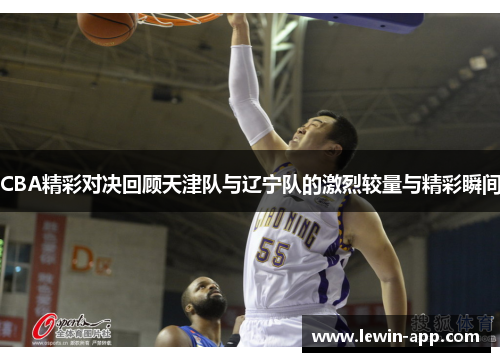 CBA精彩对决回顾天津队与辽宁队的激烈较量与精彩瞬间